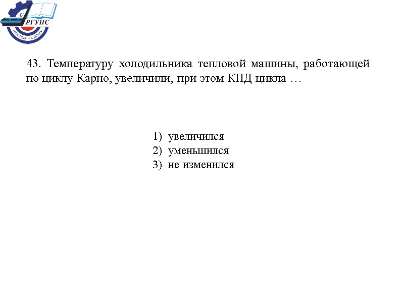 43. Температуру холодильника тепловой машины, работающей по циклу Карно, увеличили, при этом КПД цикла